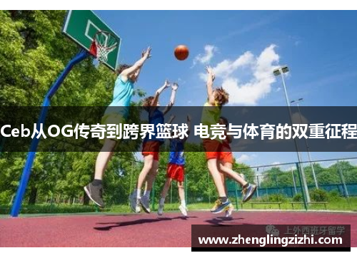 Ceb从OG传奇到跨界篮球 电竞与体育的双重征程 Ceb从OG传奇到跨界篮球 电竞与体育的双重征程